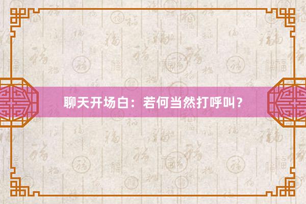 聊天开场白:若何当然打呼叫?